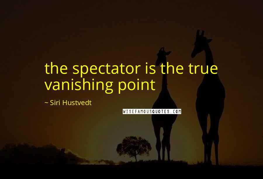 Siri Hustvedt Quotes: the spectator is the true vanishing point