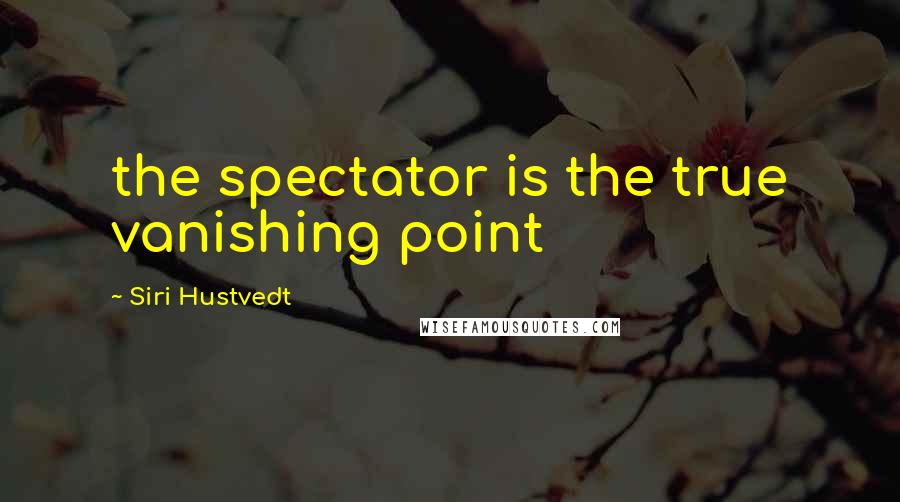 Siri Hustvedt Quotes: the spectator is the true vanishing point