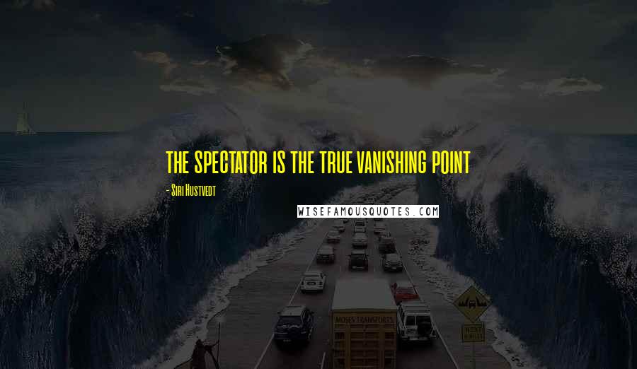 Siri Hustvedt Quotes: the spectator is the true vanishing point