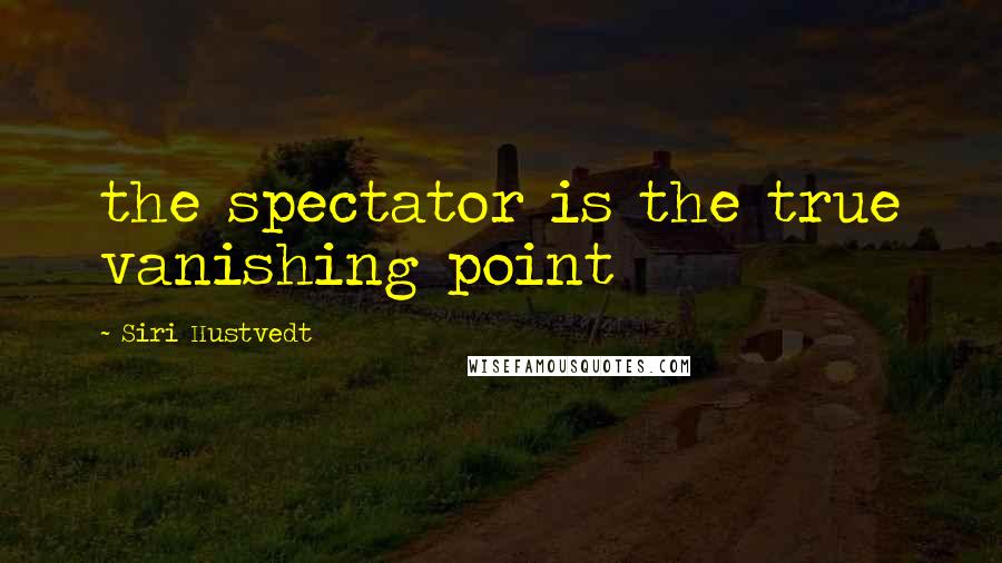 Siri Hustvedt Quotes: the spectator is the true vanishing point