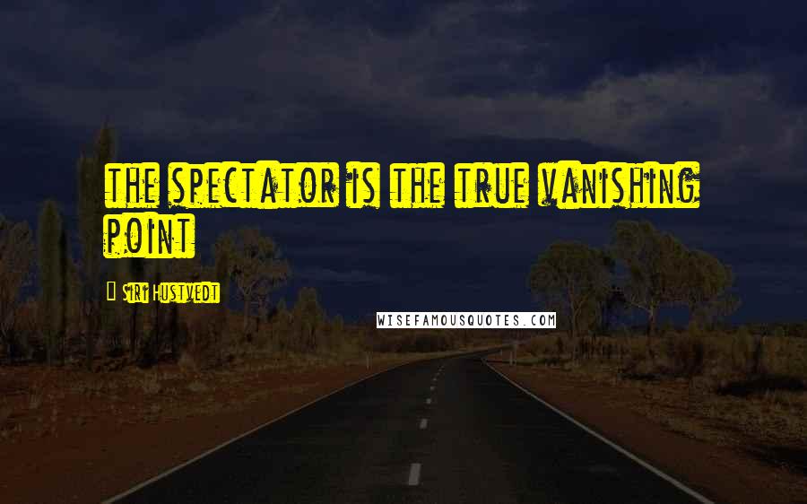 Siri Hustvedt Quotes: the spectator is the true vanishing point