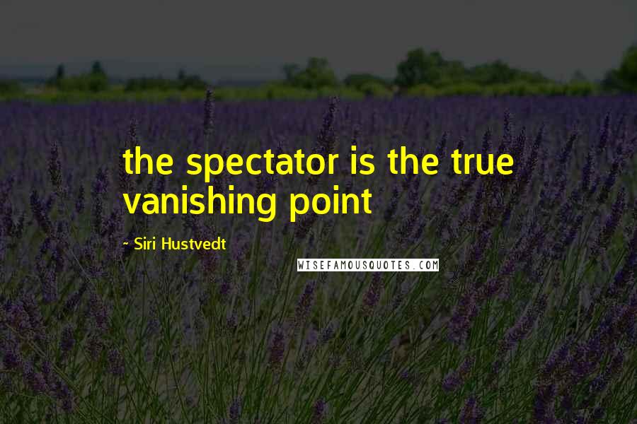 Siri Hustvedt Quotes: the spectator is the true vanishing point