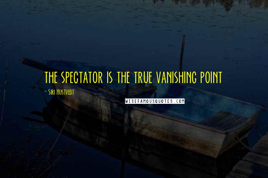 Siri Hustvedt Quotes: the spectator is the true vanishing point