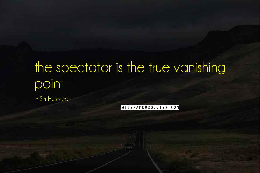 Siri Hustvedt Quotes: the spectator is the true vanishing point