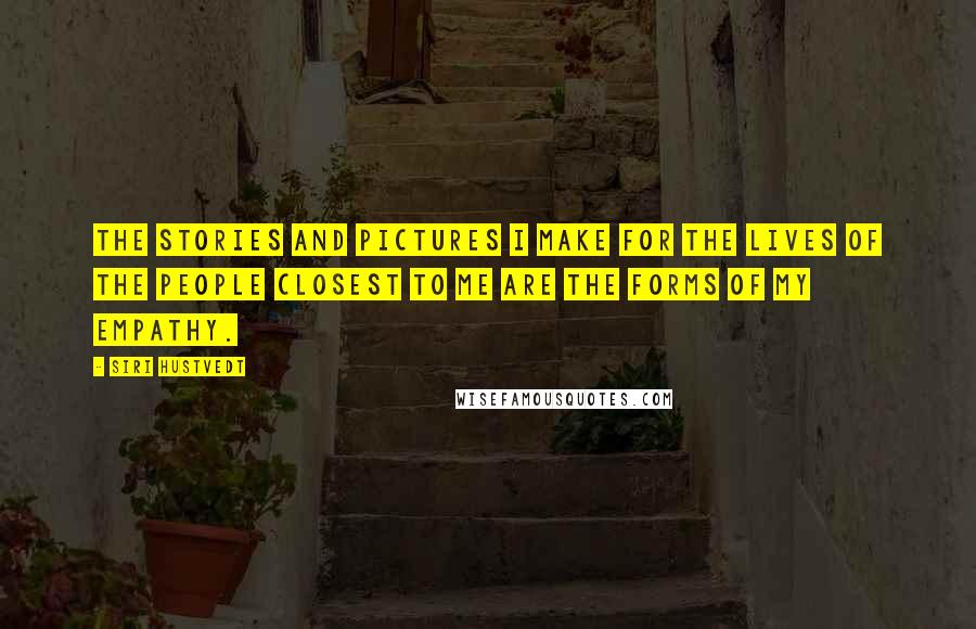 Siri Hustvedt Quotes: The stories and pictures I make for the lives of the people closest to me are the forms of my empathy.