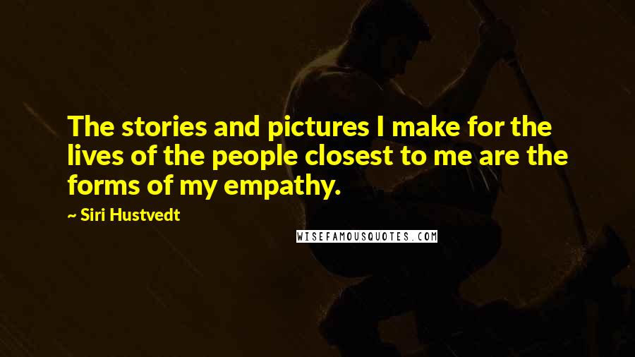 Siri Hustvedt Quotes: The stories and pictures I make for the lives of the people closest to me are the forms of my empathy.
