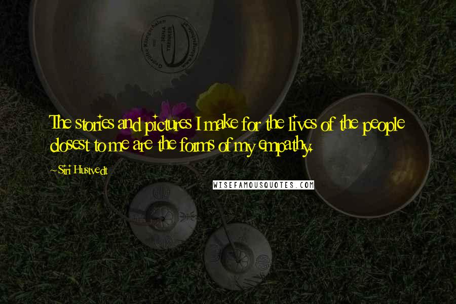 Siri Hustvedt Quotes: The stories and pictures I make for the lives of the people closest to me are the forms of my empathy.