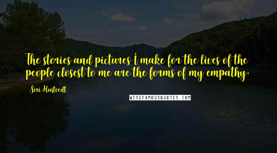 Siri Hustvedt Quotes: The stories and pictures I make for the lives of the people closest to me are the forms of my empathy.