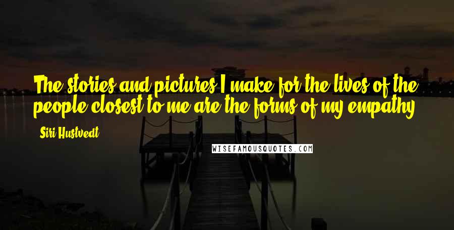 Siri Hustvedt Quotes: The stories and pictures I make for the lives of the people closest to me are the forms of my empathy.