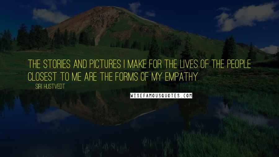 Siri Hustvedt Quotes: The stories and pictures I make for the lives of the people closest to me are the forms of my empathy.