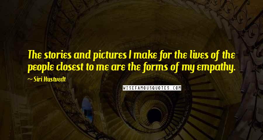 Siri Hustvedt Quotes: The stories and pictures I make for the lives of the people closest to me are the forms of my empathy.