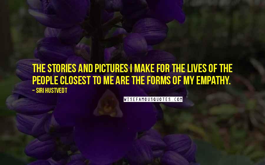 Siri Hustvedt Quotes: The stories and pictures I make for the lives of the people closest to me are the forms of my empathy.