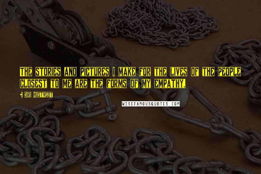 Siri Hustvedt Quotes: The stories and pictures I make for the lives of the people closest to me are the forms of my empathy.