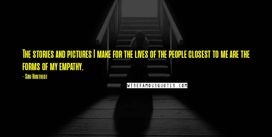 Siri Hustvedt Quotes: The stories and pictures I make for the lives of the people closest to me are the forms of my empathy.