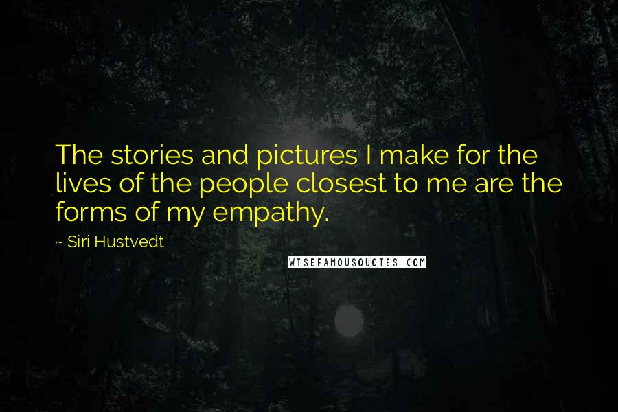 Siri Hustvedt Quotes: The stories and pictures I make for the lives of the people closest to me are the forms of my empathy.