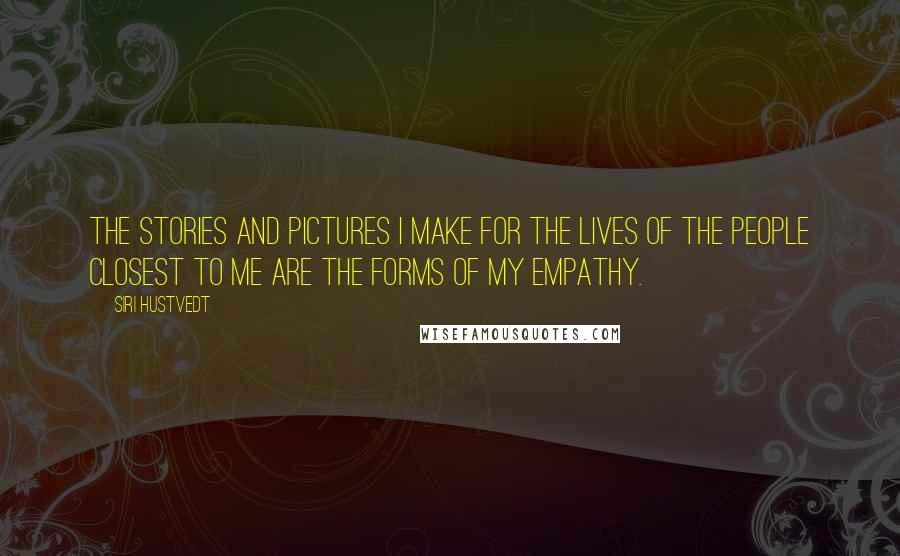 Siri Hustvedt Quotes: The stories and pictures I make for the lives of the people closest to me are the forms of my empathy.