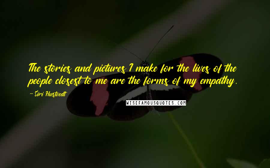 Siri Hustvedt Quotes: The stories and pictures I make for the lives of the people closest to me are the forms of my empathy.