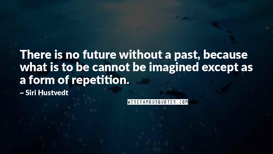 Siri Hustvedt Quotes: There is no future without a past, because what is to be cannot be imagined except as a form of repetition.