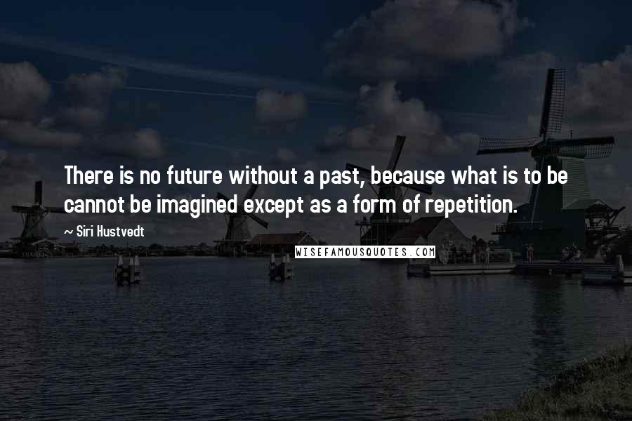 Siri Hustvedt Quotes: There is no future without a past, because what is to be cannot be imagined except as a form of repetition.