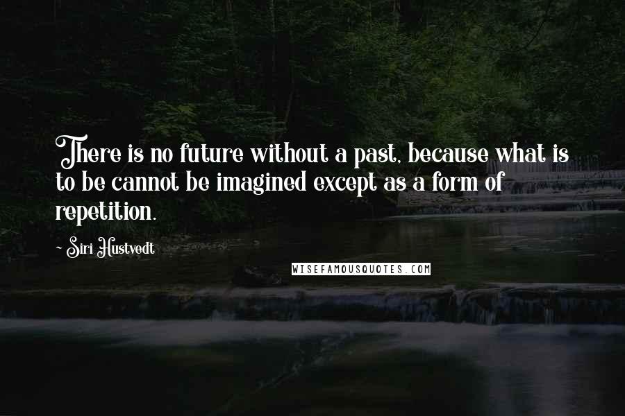 Siri Hustvedt Quotes: There is no future without a past, because what is to be cannot be imagined except as a form of repetition.