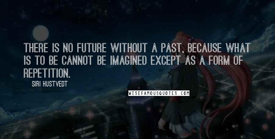 Siri Hustvedt Quotes: There is no future without a past, because what is to be cannot be imagined except as a form of repetition.