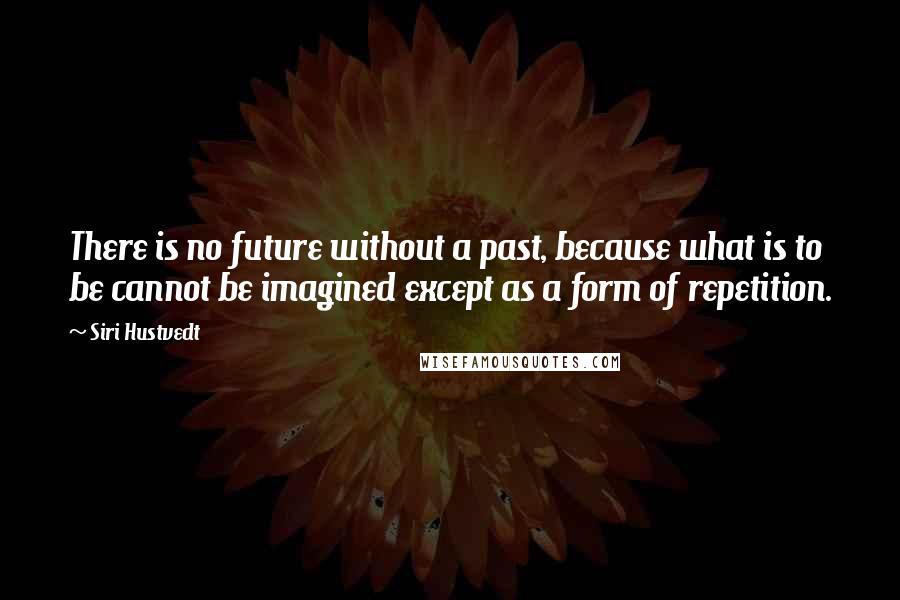 Siri Hustvedt Quotes: There is no future without a past, because what is to be cannot be imagined except as a form of repetition.