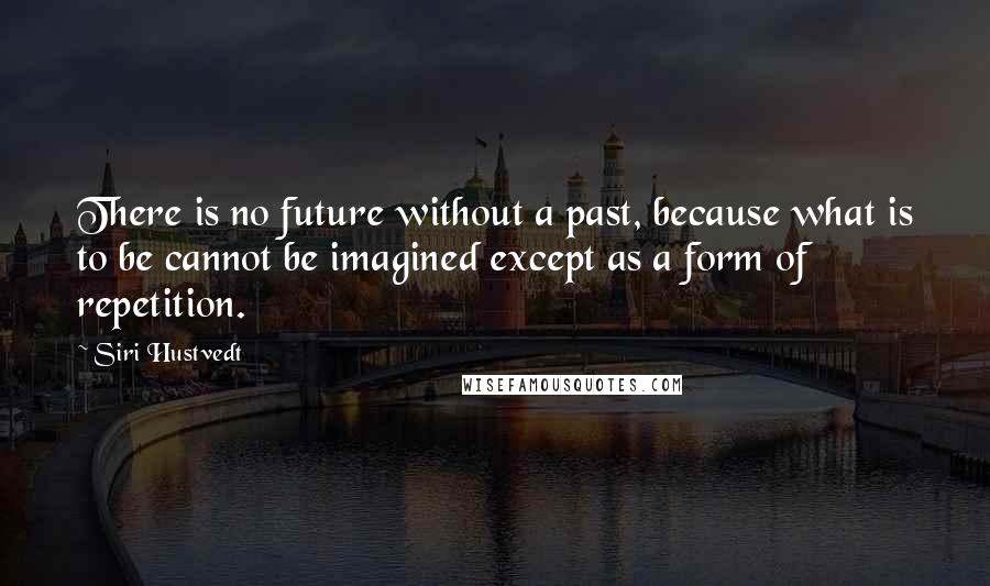 Siri Hustvedt Quotes: There is no future without a past, because what is to be cannot be imagined except as a form of repetition.