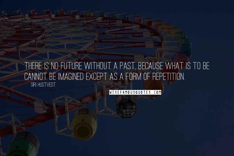 Siri Hustvedt Quotes: There is no future without a past, because what is to be cannot be imagined except as a form of repetition.