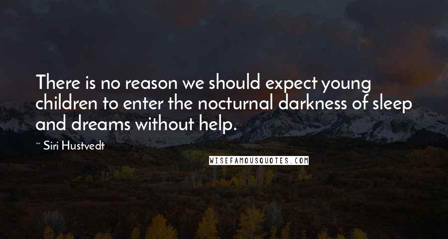 Siri Hustvedt Quotes: There is no reason we should expect young children to enter the nocturnal darkness of sleep and dreams without help.