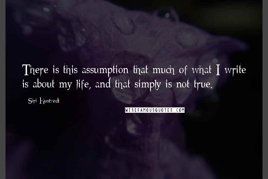 Siri Hustvedt Quotes: There is this assumption that much of what I write is about my life, and that simply is not true.