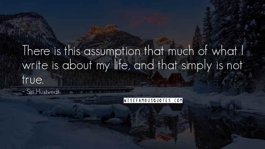 Siri Hustvedt Quotes: There is this assumption that much of what I write is about my life, and that simply is not true.