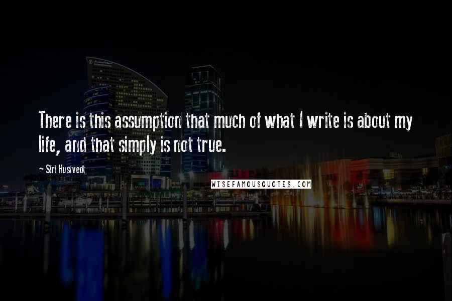 Siri Hustvedt Quotes: There is this assumption that much of what I write is about my life, and that simply is not true.