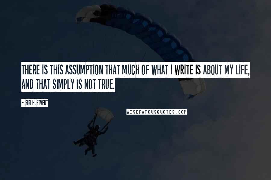 Siri Hustvedt Quotes: There is this assumption that much of what I write is about my life, and that simply is not true.