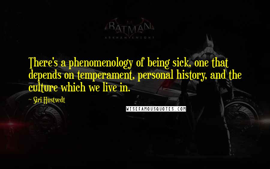 Siri Hustvedt Quotes: There's a phenomenology of being sick, one that depends on temperament, personal history, and the culture which we live in.