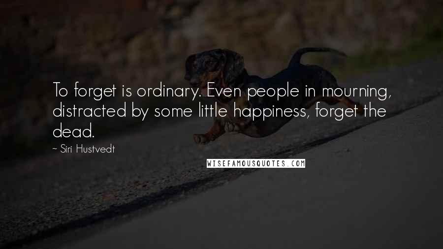 Siri Hustvedt Quotes: To forget is ordinary. Even people in mourning, distracted by some little happiness, forget the dead.