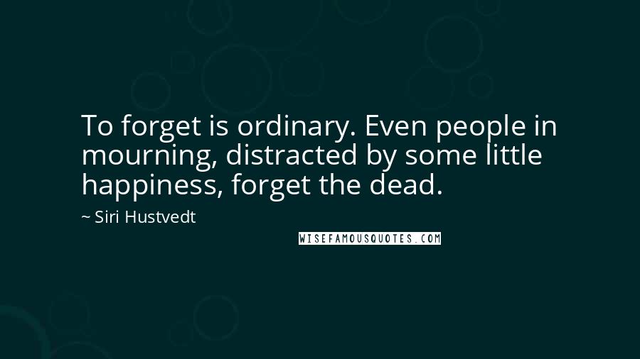 Siri Hustvedt Quotes: To forget is ordinary. Even people in mourning, distracted by some little happiness, forget the dead.