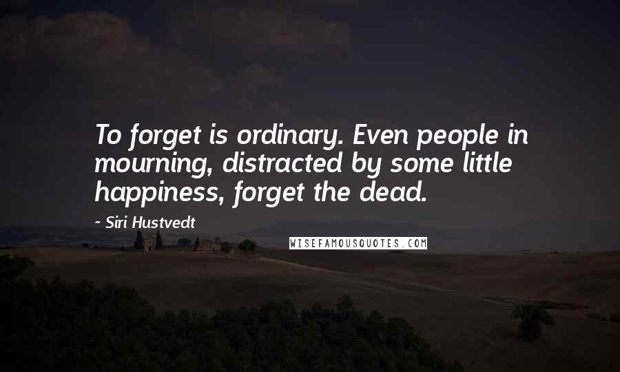 Siri Hustvedt Quotes: To forget is ordinary. Even people in mourning, distracted by some little happiness, forget the dead.