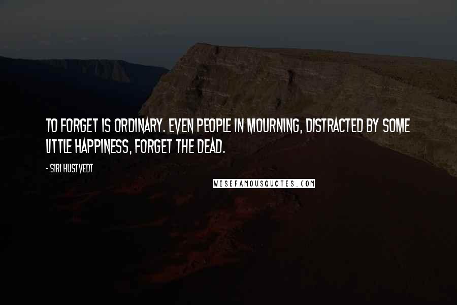 Siri Hustvedt Quotes: To forget is ordinary. Even people in mourning, distracted by some little happiness, forget the dead.