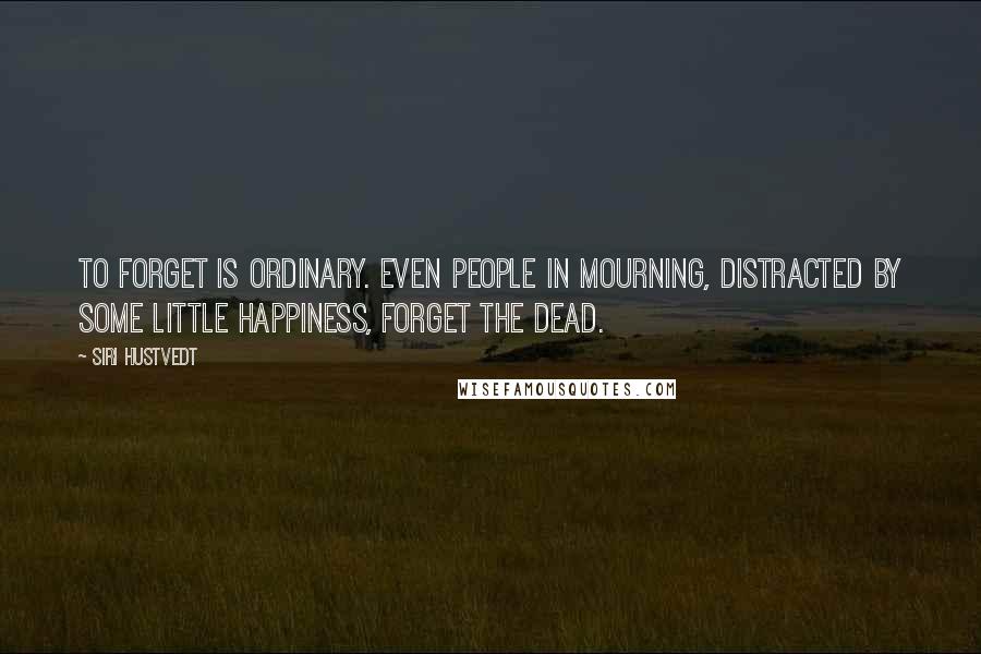 Siri Hustvedt Quotes: To forget is ordinary. Even people in mourning, distracted by some little happiness, forget the dead.