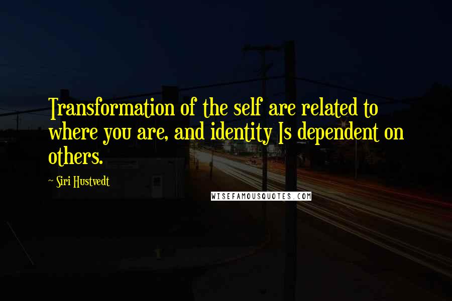 Siri Hustvedt Quotes: Transformation of the self are related to where you are, and identity Is dependent on others.