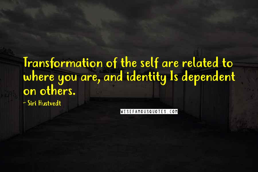 Siri Hustvedt Quotes: Transformation of the self are related to where you are, and identity Is dependent on others.