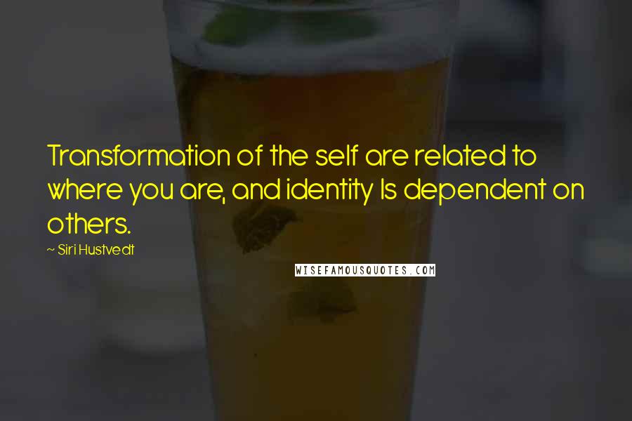 Siri Hustvedt Quotes: Transformation of the self are related to where you are, and identity Is dependent on others.