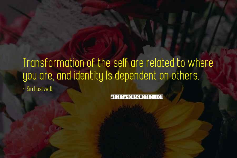 Siri Hustvedt Quotes: Transformation of the self are related to where you are, and identity Is dependent on others.