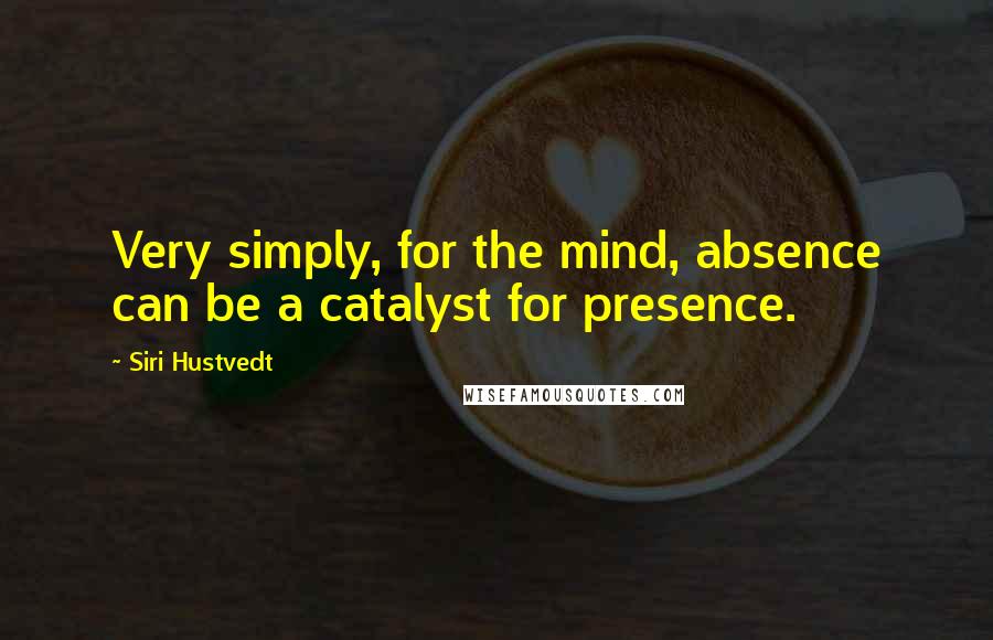 Siri Hustvedt Quotes: Very simply, for the mind, absence can be a catalyst for presence.