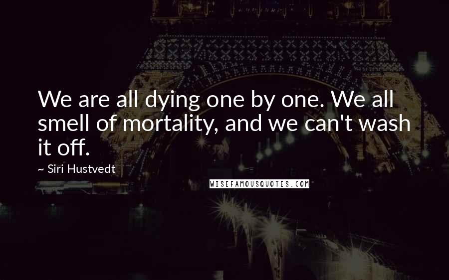 Siri Hustvedt Quotes: We are all dying one by one. We all smell of mortality, and we can't wash it off.