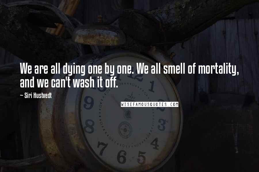 Siri Hustvedt Quotes: We are all dying one by one. We all smell of mortality, and we can't wash it off.
