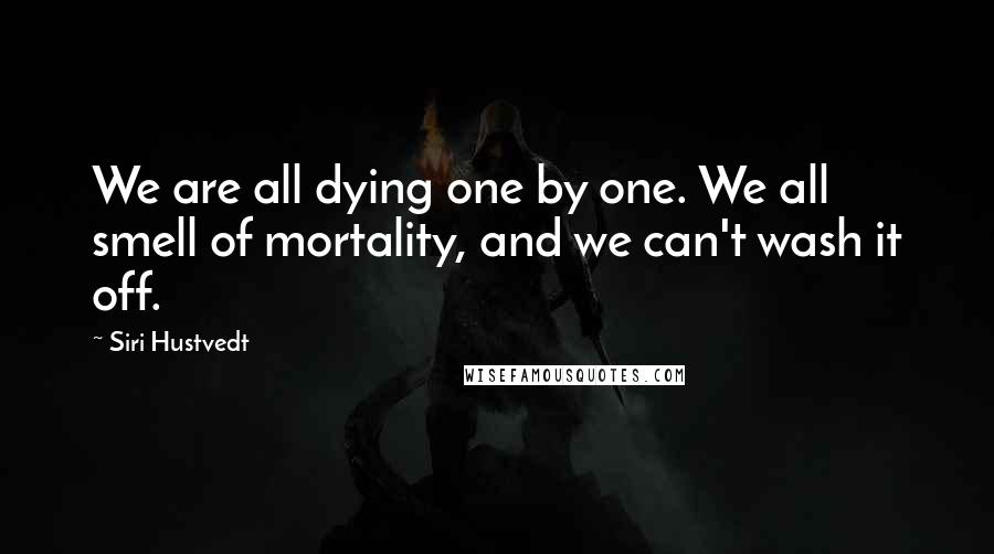 Siri Hustvedt Quotes: We are all dying one by one. We all smell of mortality, and we can't wash it off.