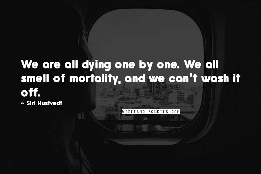 Siri Hustvedt Quotes: We are all dying one by one. We all smell of mortality, and we can't wash it off.