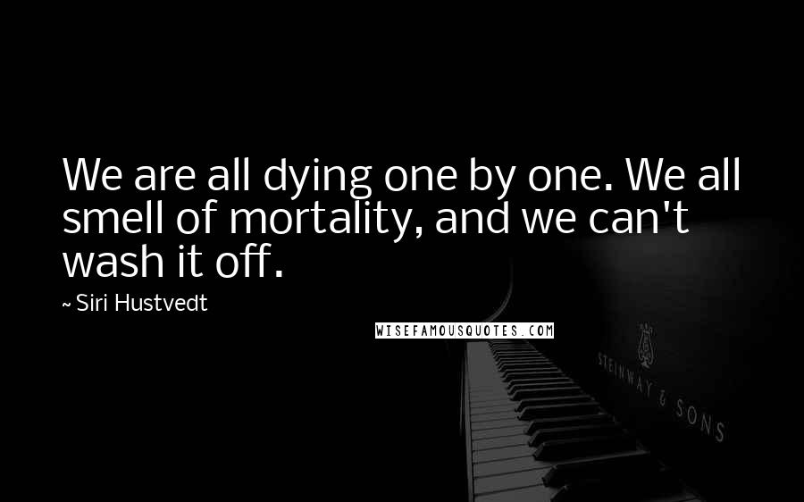 Siri Hustvedt Quotes: We are all dying one by one. We all smell of mortality, and we can't wash it off.