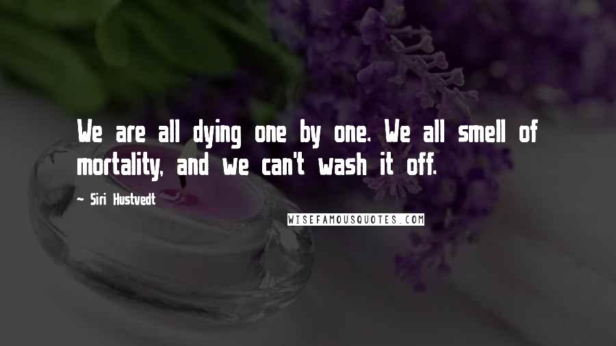 Siri Hustvedt Quotes: We are all dying one by one. We all smell of mortality, and we can't wash it off.